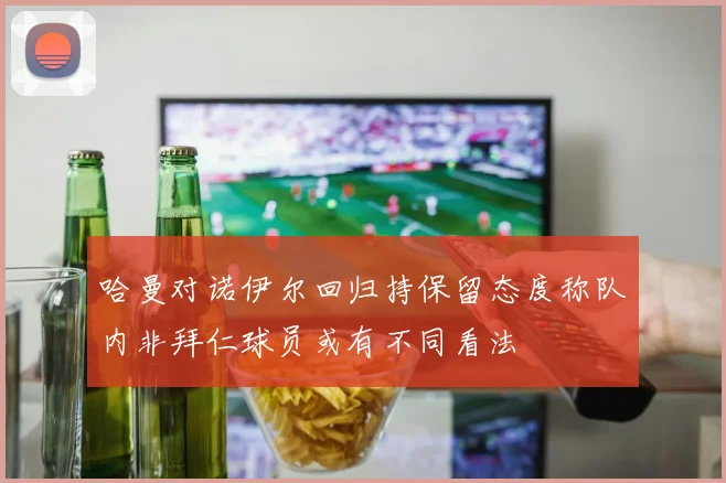 哈曼对诺伊尔回归持保留态度称队内非拜仁球员或有不同看法