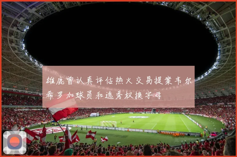 雄鹿曾认真评估热火交易提案韦尔希罗加球员和选秀权换字母