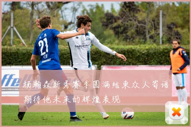 杨瀚森新秀赛季圆满结束众人寄语期待他未来的辉煌表现