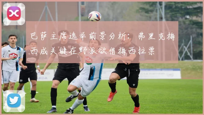 巴萨主席选举前景分析：弗里克梅西成关键在野派欲借梅西拉票