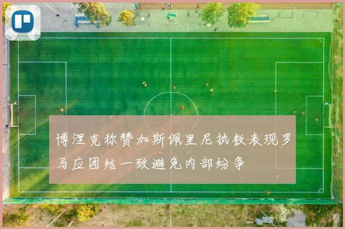 博涅克称赞加斯佩里尼执教表现罗马应团结一致避免内部纷争