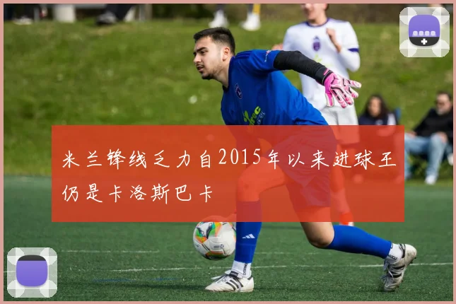 米兰锋线乏力自2015年以来进球王仍是卡洛斯巴卡