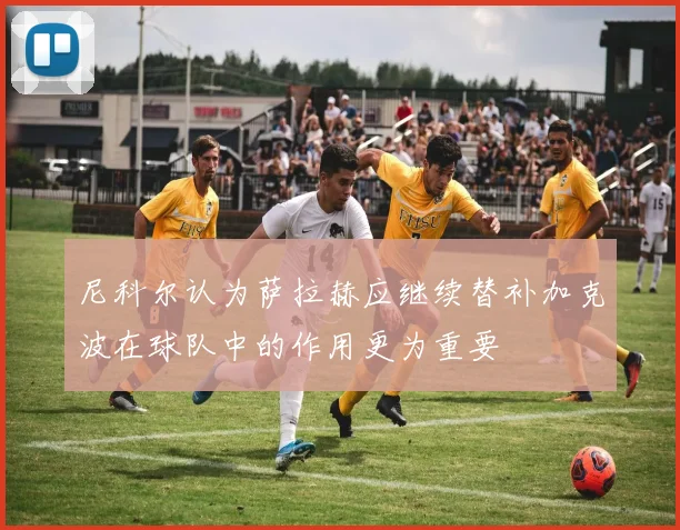 尼科尔认为萨拉赫应继续替补加克波在球队中的作用更为重要