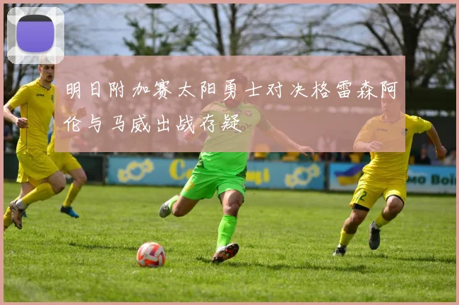明日附加赛太阳勇士对决格雷森阿伦与马威出战存疑
