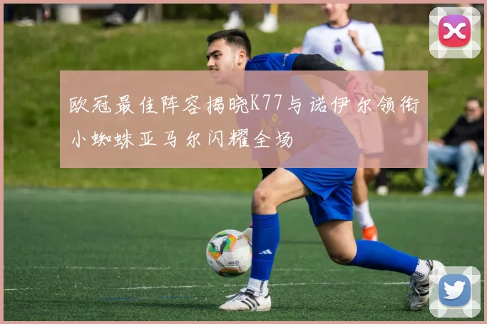 欧冠最佳阵容揭晓K77与诺伊尔领衔小蜘蛛亚马尔闪耀全场