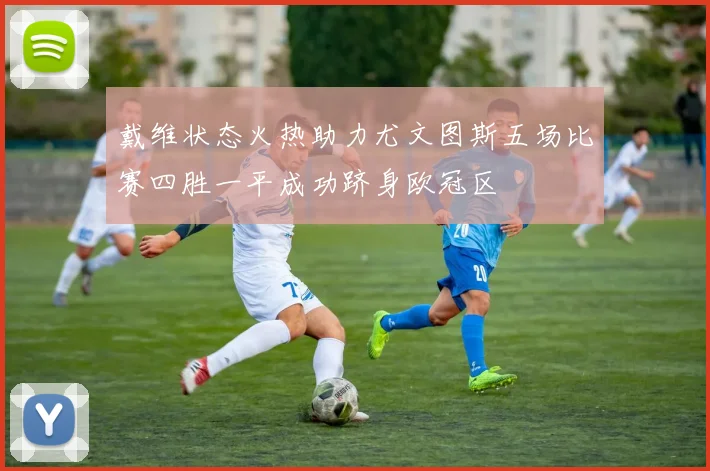 戴维状态火热助力尤文图斯五场比赛四胜一平成功跻身欧冠区