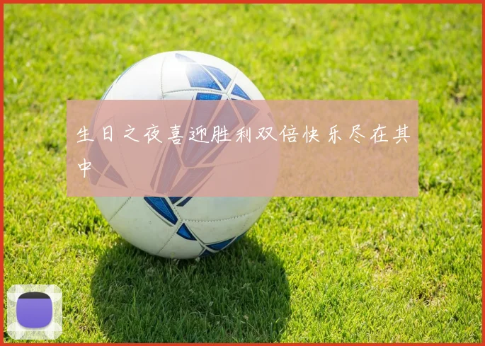 生日之夜喜迎胜利双倍快乐尽在其中