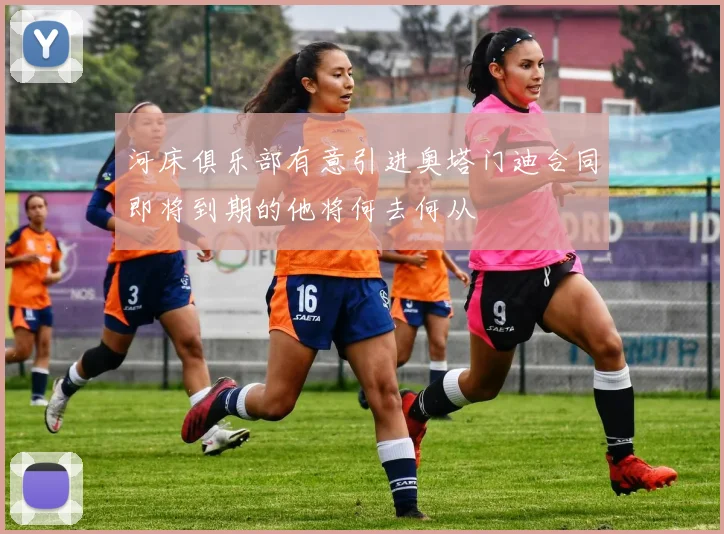 河床俱乐部有意引进奥塔门迪合同即将到期的他将何去何从