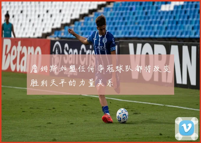 詹姆斯加盟任何争冠球队都将改变胜利天平的力量关系