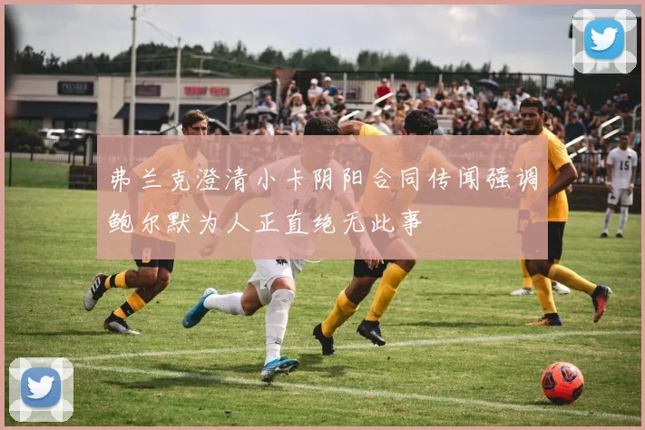 弗兰克澄清小卡阴阳合同传闻强调鲍尔默为人正直绝无此事