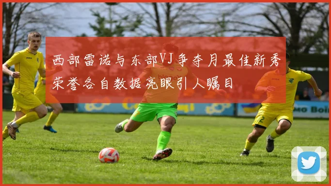 西部雷诺与东部VJ争夺月最佳新秀荣誉各自数据亮眼引人瞩目