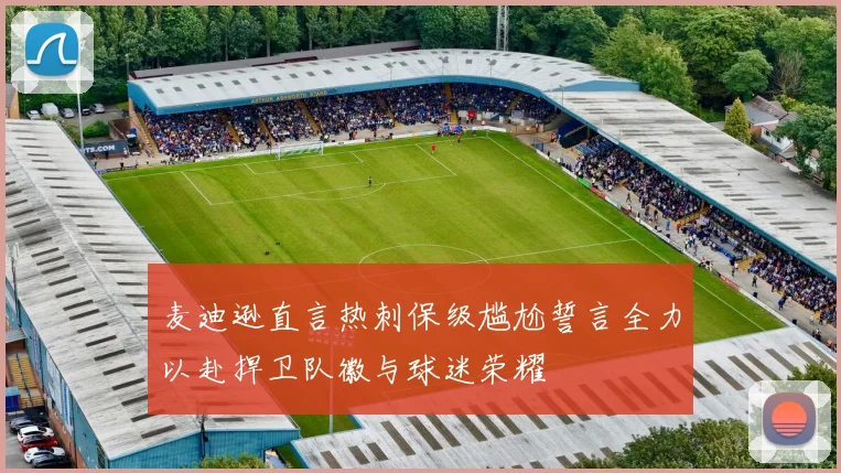 麦迪逊直言热刺保级尴尬誓言全力以赴捍卫队徽与球迷荣耀