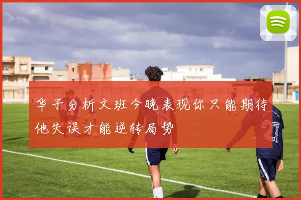 华子分析文班今晚表现你只能期待他失误才能逆转局势