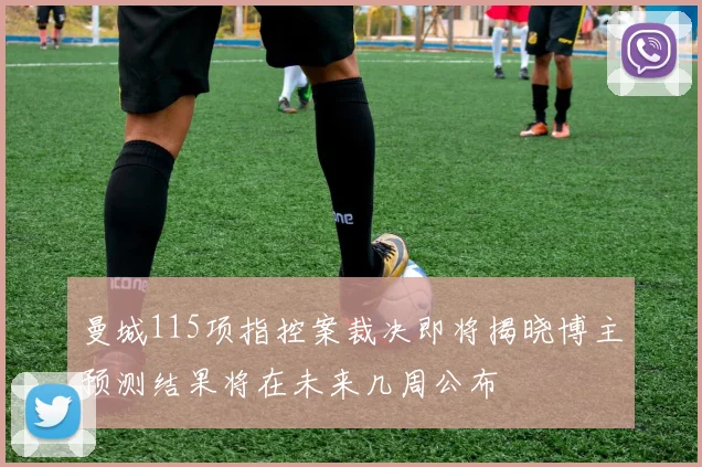 曼城115项指控案裁决即将揭晓博主预测结果将在未来几周公布