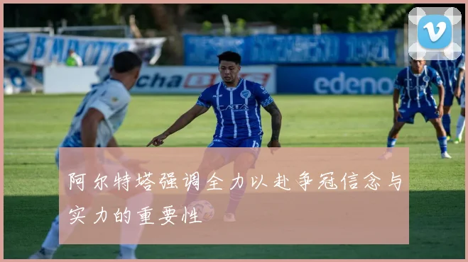阿尔特塔强调全力以赴争冠信念与实力的重要性