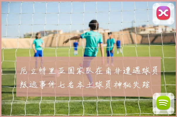厄立特里亚国家队在南非遭遇球员叛逃事件七名本土球员神秘失踪
