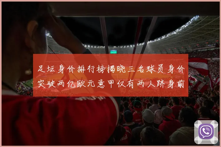 足坛身价排行榜揭晓三名球员身价突破两亿欧元意甲仅有两人跻身前五十