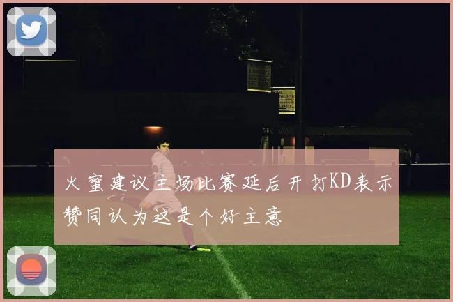 火蜜建议主场比赛延后开打KD表示赞同认为这是个好主意