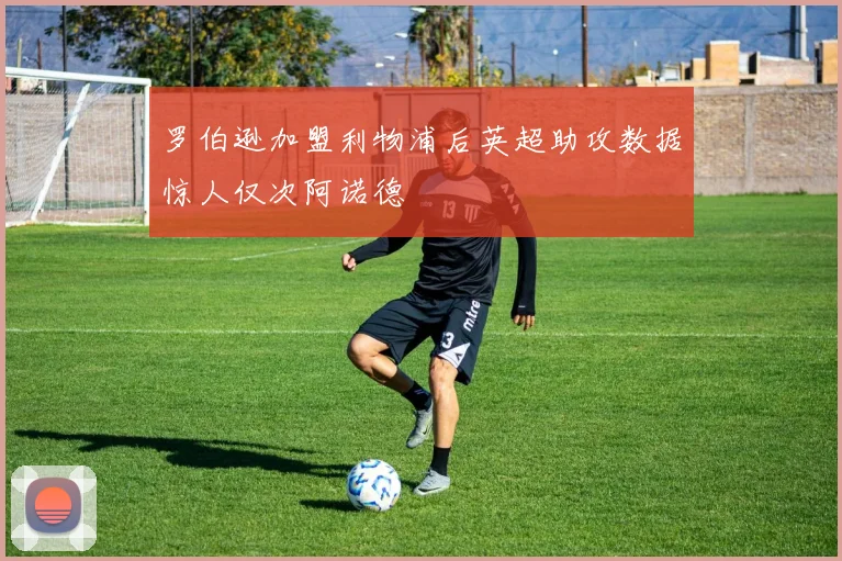 罗伯逊加盟利物浦后英超助攻数据惊人仅次阿诺德