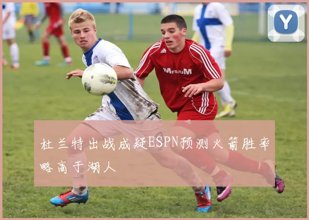 杜兰特出战成疑ESPN预测火箭胜率略高于湖人