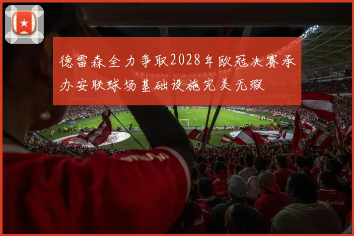 德雷森全力争取2028年欧冠决赛承办安联球场基础设施完美无瑕