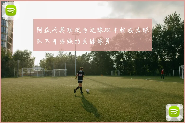 阿森西奥助攻与进球双丰收成为球队不可或缺的关键球员
