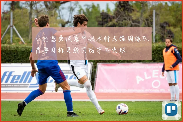 小孔塞桑谈意甲战术特点强调球队首要目标是稳固防守不失球