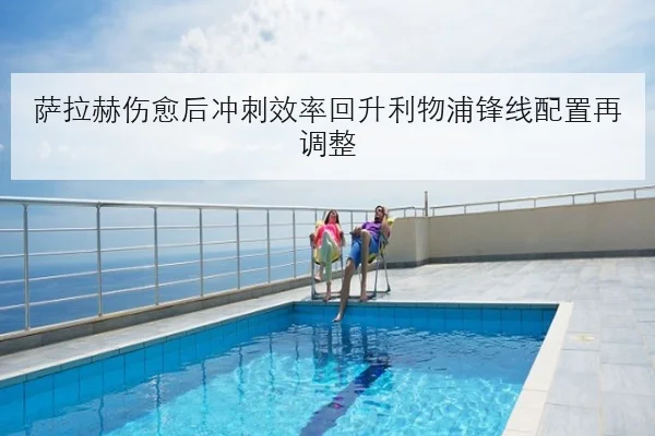 萨拉赫伤愈后冲刺效率回升利物浦锋线配置再调整